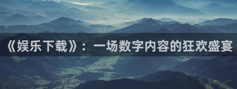 豪门国际平台：《娱乐下载》：一场数字内容的狂欢盛宴