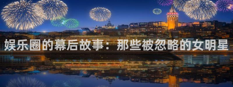 豪门国际俱乐部：娱乐圈的幕后故事：那些被忽略的女明星