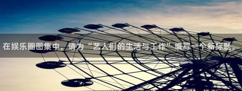 豪门国际下载：在娱乐圈图集中，请为“艺人们的生活与工作”编写一个新标题。