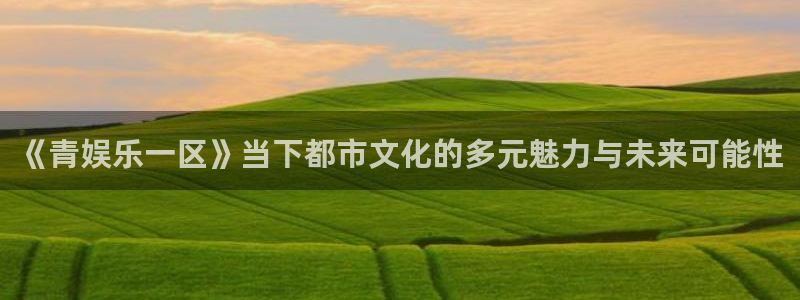 豪门国际app：《青娱乐一区》当下都市文化的多元魅力与未来可能性