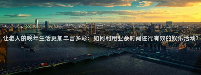 豪门国际是什么平台：让老人的晚年生活更加丰富多彩：如何利用业余时间进行有效的娱乐活动?