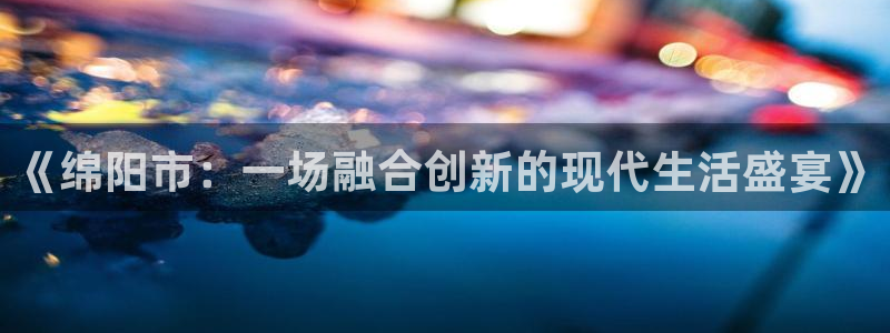 豪门国际pg：《绵阳市：一场融合创新的现代生活盛宴》